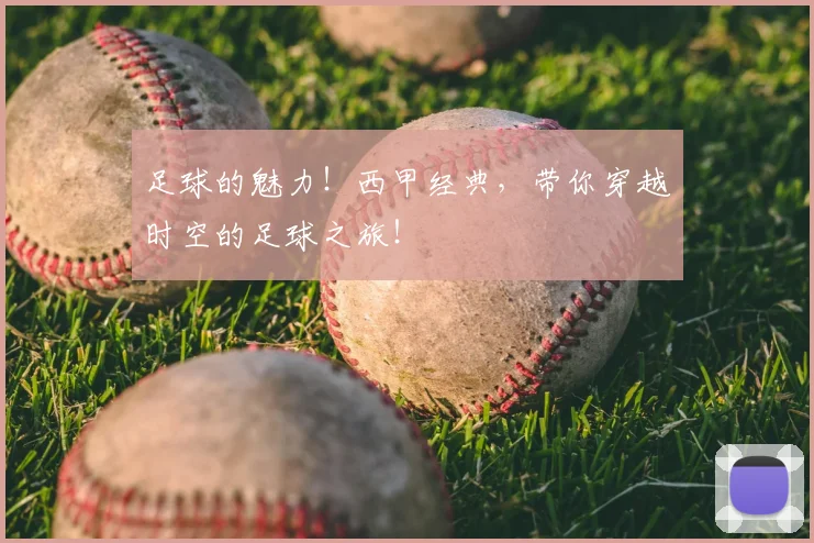 足球的魅力！西甲经典，带你穿越时空的足球之旅！