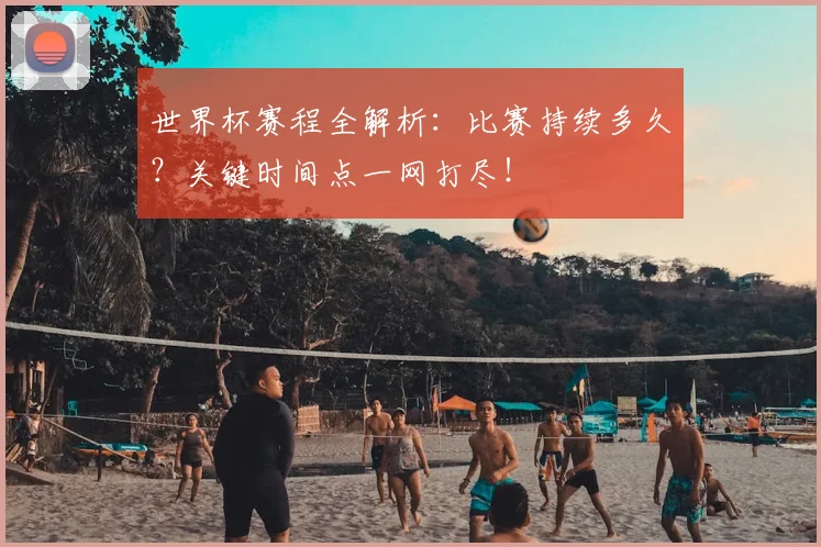 世界杯赛程全解析：比赛持续多久？关键时间点一网打尽！