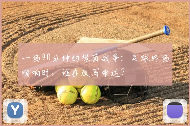 一场90分钟的绿茵战争：足球终场哨响时，谁在改写命运？