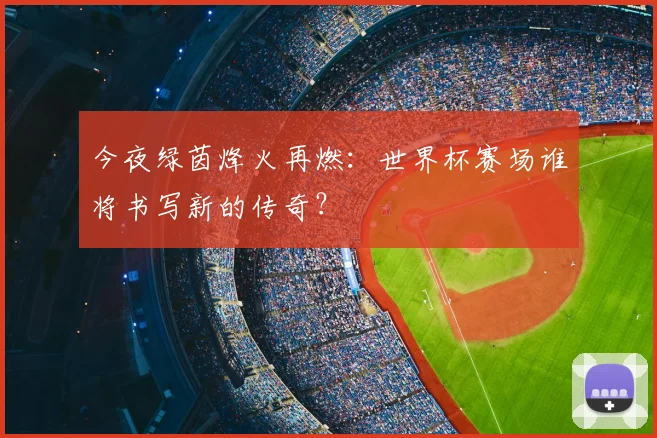 今夜绿茵烽火再燃：世界杯赛场谁将书写新的传奇？