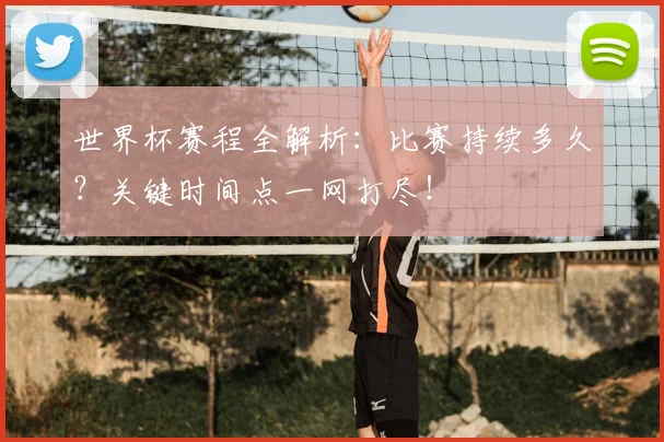 世界杯赛程全解析：比赛持续多久？关键时间点一网打尽！