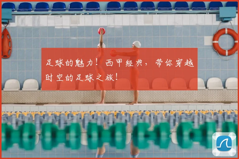 足球的魅力！西甲经典，带你穿越时空的足球之旅！